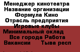 Менеджер кинотеатра › Название организации ­ Формула Кино › Отрасль предприятия ­ Игровые клубы › Минимальный оклад ­ 1 - Все города Работа » Вакансии   . Тыва респ.